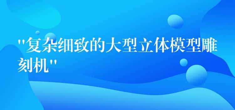 “复杂细致的大型立体模型雕刻机” “复杂细致的大型立体模型雕刻机”