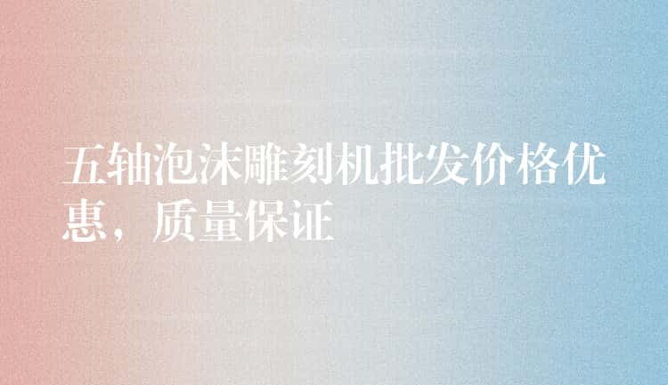 五轴泡沫雕刻机批发价格优惠，质量保证