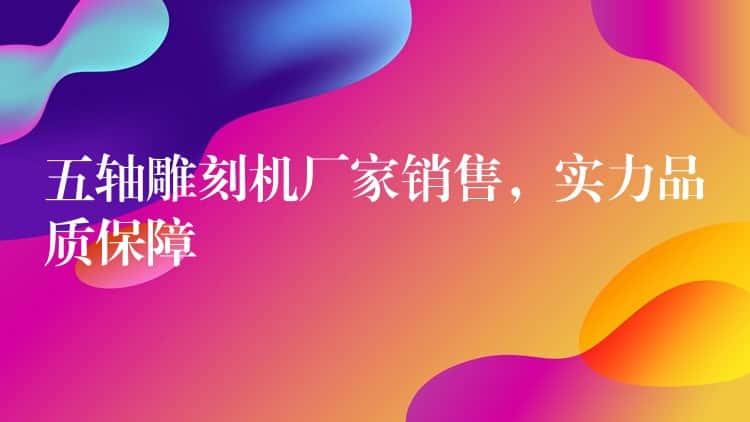 五轴雕刻机厂家销售,实力品质保障 五轴雕刻机厂家销售,实力品质保障