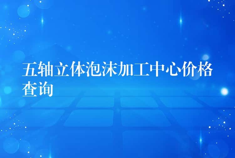 五轴立体泡沫加工中心价格查询 五轴立体泡沫加工中心价格查询