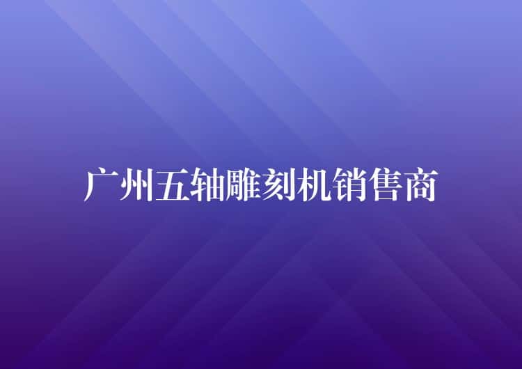 广州五轴雕刻机销售商 广州五轴雕刻机销售商