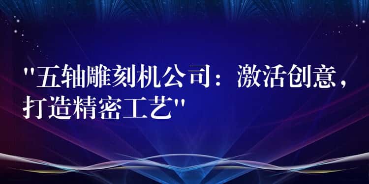 “五轴雕刻机公司:激活创意,打造精密工艺” “五轴雕刻机公司:激活创意,打造精密工艺”