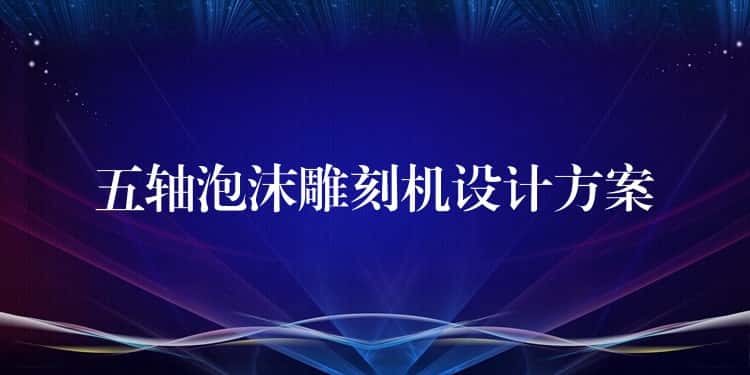 五轴泡沫雕刻机设计方案 五轴泡沫雕刻机设计方案