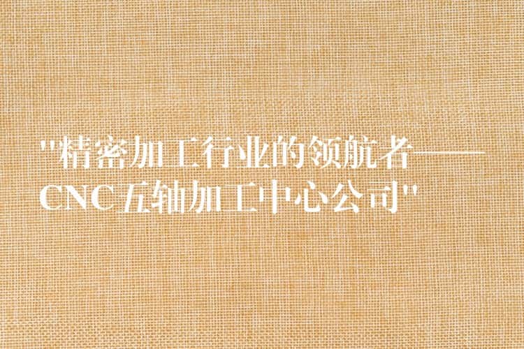 “精密加工行业的领航者——CNC五轴加工中心公司” “精密加工行业的领航者——CNC五轴加工中心公司”