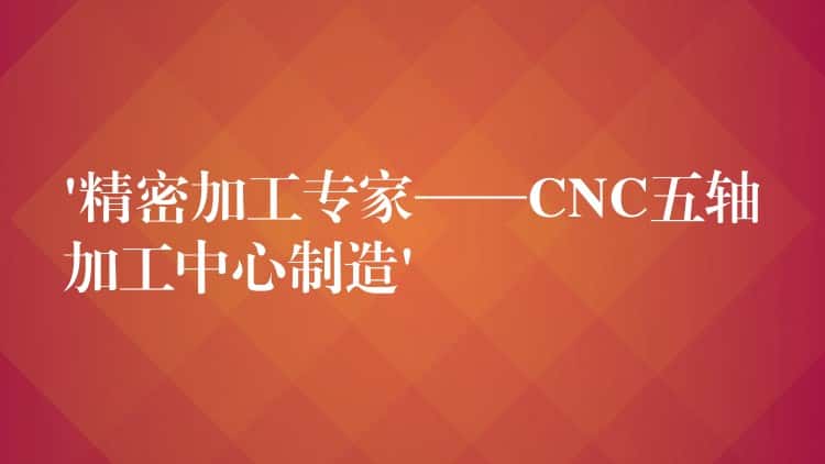 ‘精密加工专家——CNC五轴加工中心制造’ ‘精密加工专家——CNC五轴加工中心制造’