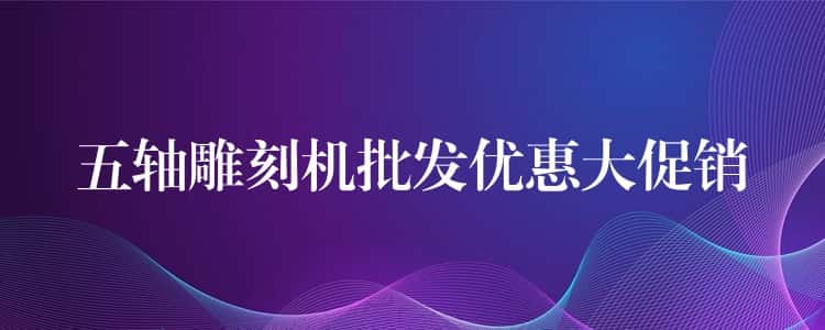 五轴雕刻机批发优惠大促销 五轴雕刻机批发优惠大促销
