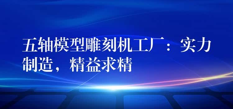 五轴模型雕刻机工厂:实力制造,精益求精 五轴模型雕刻机工厂:实力制造,精益求精