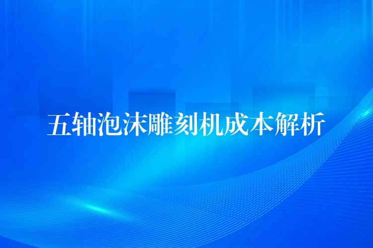五轴泡沫雕刻机成本解析 五轴泡沫雕刻机成本解析
