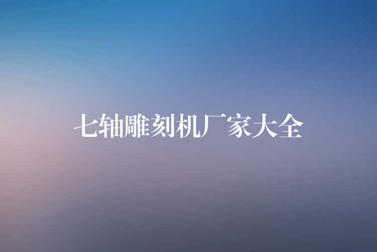 七轴雕刻机厂家大全 七轴雕刻机厂家大全