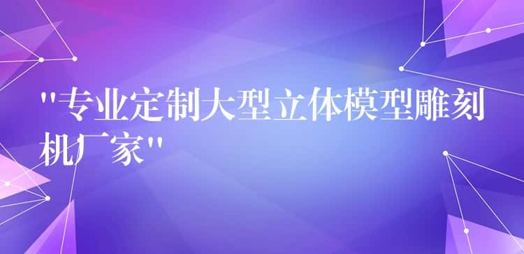 “专业定制大型立体模型雕刻机厂家” “专业定制大型立体模型雕刻机厂家”
