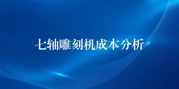 七轴雕刻机成本分析 七轴雕刻机成本分析