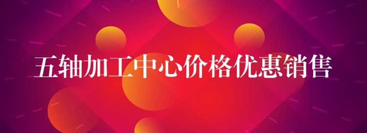五轴加工中心价格优惠销售 五轴加工中心价格优惠销售