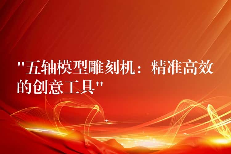 “五轴模型雕刻机:精准高效的创意工具” “五轴模型雕刻机:精准高效的创意工具”