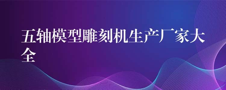 五轴模型雕刻机生产厂家大全 五轴模型雕刻机生产厂家大全