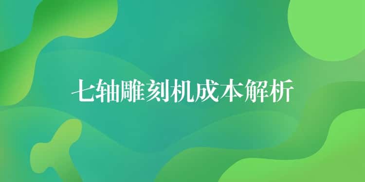 七轴雕刻机成本解析 七轴雕刻机成本解析