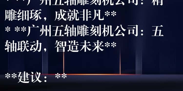## 广州五轴雕刻机公司：精密制造，匠心雕琢

**可选标题：**

* **广州五轴雕刻机公司：引领精密加工新时代**
* **广州五轴雕刻机公司：您的精密制造合作伙伴**
* **广州五轴雕刻机公司：精雕细琢，成就非凡**
* **广州五轴雕刻机公司：五轴联动，智造未来**

**建议：**

* 可以根据公司具体业务和产品特点，选择更贴切的标题。
* 可以在标题中加入公司名称或品牌名称，提高辨识度。
* 可以使用更具吸引力的词汇，例如“领先”、“专业”、“高效”等，提升标题的吸引力。